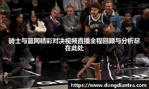 骑士与篮网精彩对决视频直播全程回顾与分析尽在此处