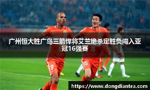 广州恒大胜广岛三箭悍将艾兰绝杀定胜负闯入亚冠16强赛