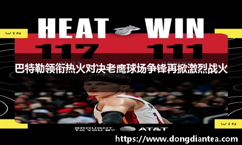 巴特勒领衔热火对决老鹰球场争锋再掀激烈战火