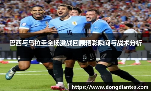 巴西与乌拉圭全场激战回顾精彩瞬间与战术分析