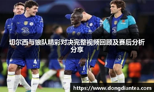 切尔西与狼队精彩对决完整视频回顾及赛后分析分享