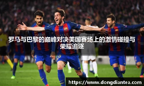 罗马与巴黎的巅峰对决美国赛场上的激情碰撞与荣耀追逐