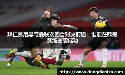 拜仁慕尼黑与曼联次回合对决前瞻：谁能在欧冠赛场逆袭成功
