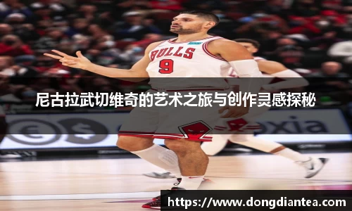 尼古拉武切维奇的艺术之旅与创作灵感探秘