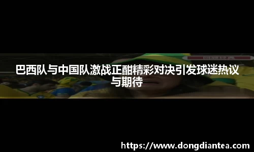 巴西队与中国队激战正酣精彩对决引发球迷热议与期待