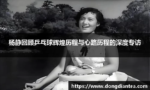 杨静回顾乒乓球辉煌历程与心路历程的深度专访