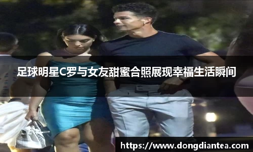 足球明星C罗与女友甜蜜合照展现幸福生活瞬间