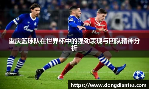 重庆篮球队在世界杯中的强劲表现与团队精神分析