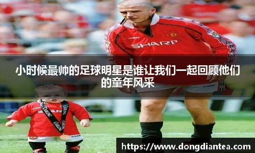 小时候最帅的足球明星是谁让我们一起回顾他们的童年风采