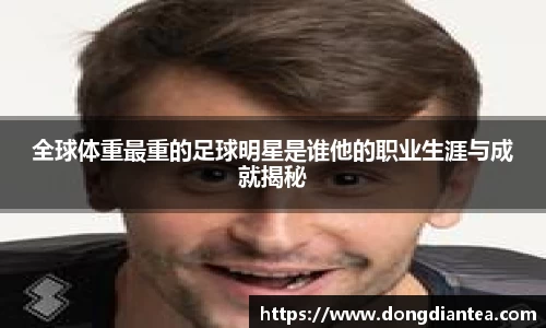全球体重最重的足球明星是谁他的职业生涯与成就揭秘
