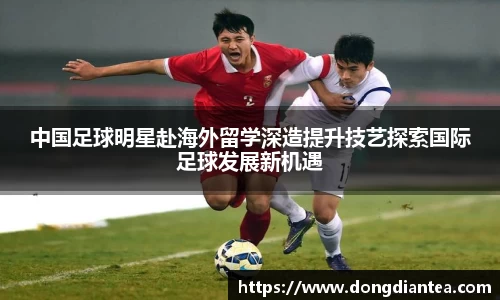 中国足球明星赴海外留学深造提升技艺探索国际足球发展新机遇
